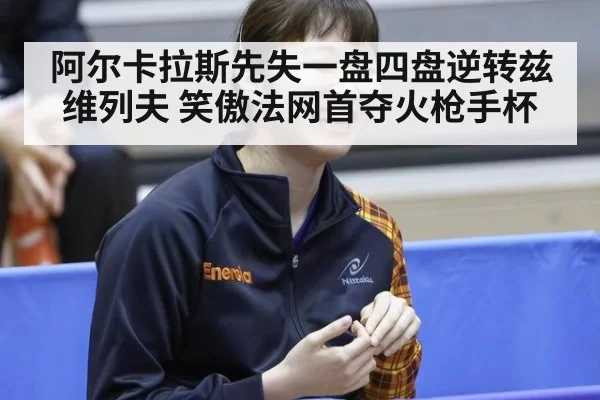 阿尔卡拉斯先失一盘四盘逆转兹维列夫 笑傲法网首夺火枪手杯