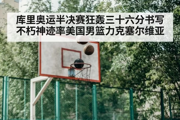 库里奥运半决赛狂轰三十六分书写不朽神迹率美国男篮力克塞尔维亚