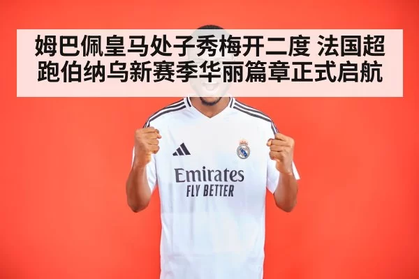 姆巴佩皇马处子秀梅开二度 法国超跑伯纳乌新赛季华丽篇章正式启航