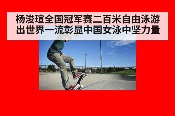 杨浚瑄全国冠军赛二百米自由泳游出世界一流彰显中国女泳中坚力量