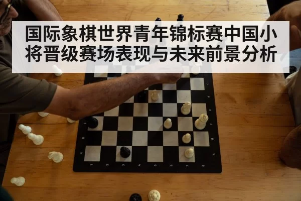 国际象棋世界青年锦标赛中国小将晋级赛场表现与未来前景分析