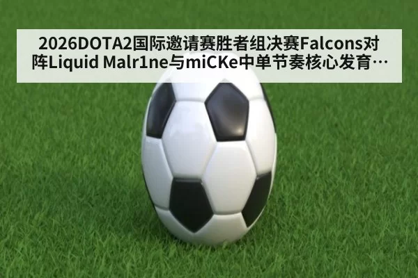 2026DOTA2国际邀请赛胜者组决赛Falcons对阵Liquid Malr1ne与miCKe中单节奏核心发育博弈关键战